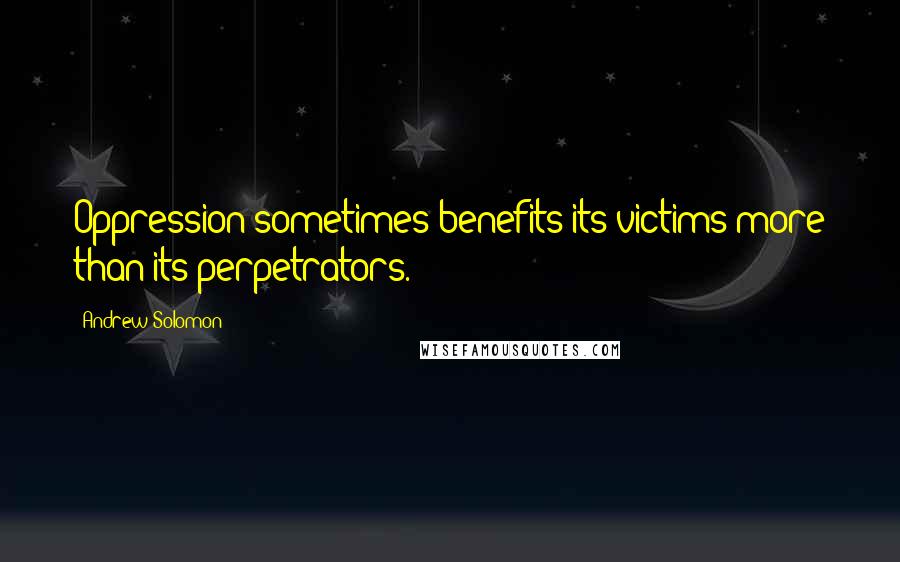 Andrew Solomon Quotes: Oppression sometimes benefits its victims more than its perpetrators.