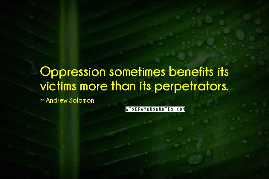 Andrew Solomon Quotes: Oppression sometimes benefits its victims more than its perpetrators.