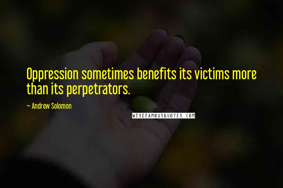 Andrew Solomon Quotes: Oppression sometimes benefits its victims more than its perpetrators.
