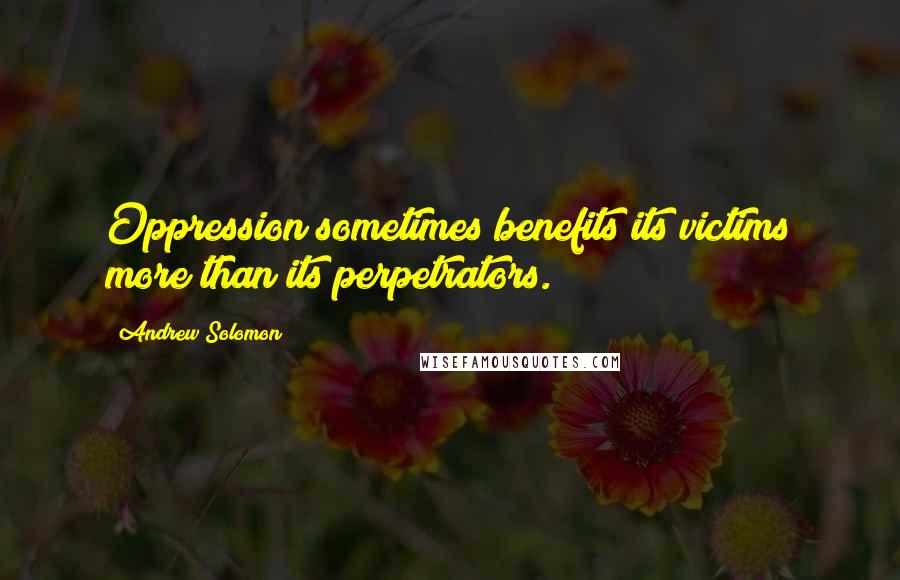 Andrew Solomon Quotes: Oppression sometimes benefits its victims more than its perpetrators.