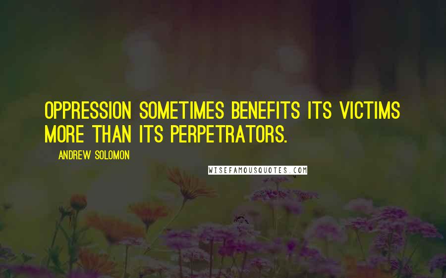 Andrew Solomon Quotes: Oppression sometimes benefits its victims more than its perpetrators.