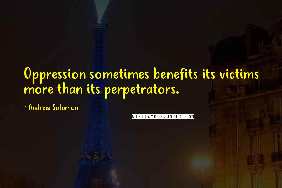 Andrew Solomon Quotes: Oppression sometimes benefits its victims more than its perpetrators.