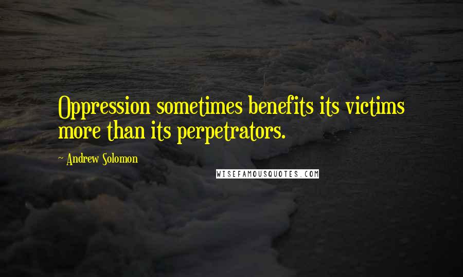 Andrew Solomon Quotes: Oppression sometimes benefits its victims more than its perpetrators.
