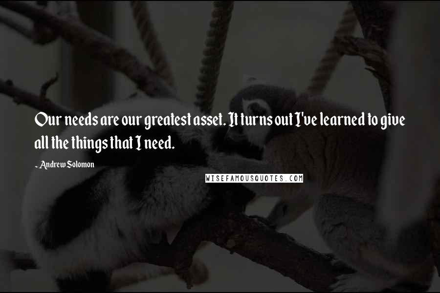 Andrew Solomon Quotes: Our needs are our greatest asset. It turns out I've learned to give all the things that I need.