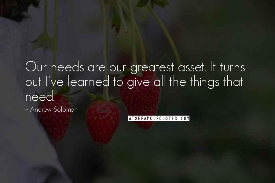 Andrew Solomon Quotes: Our needs are our greatest asset. It turns out I've learned to give all the things that I need.