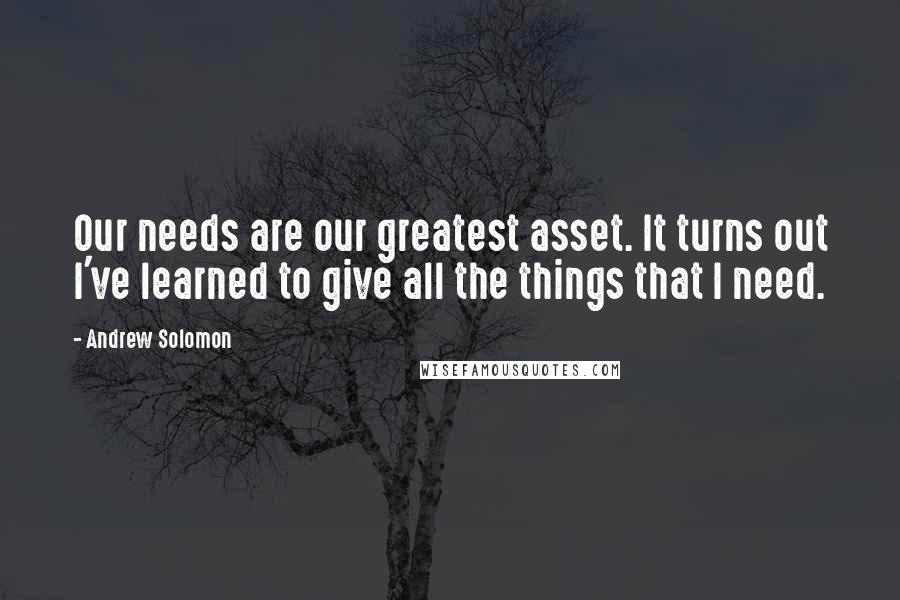 Andrew Solomon Quotes: Our needs are our greatest asset. It turns out I've learned to give all the things that I need.