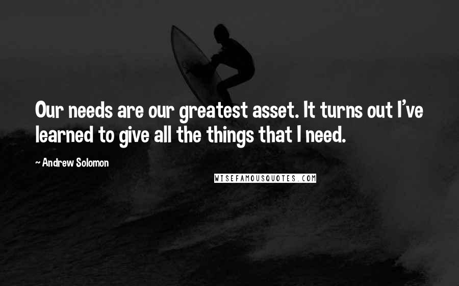 Andrew Solomon Quotes: Our needs are our greatest asset. It turns out I've learned to give all the things that I need.