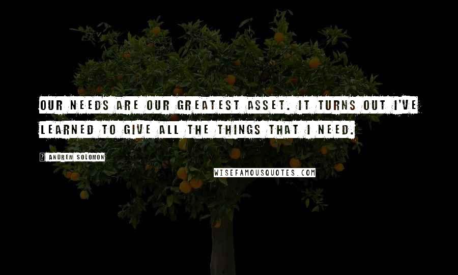 Andrew Solomon Quotes: Our needs are our greatest asset. It turns out I've learned to give all the things that I need.