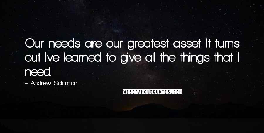 Andrew Solomon Quotes: Our needs are our greatest asset. It turns out I've learned to give all the things that I need.