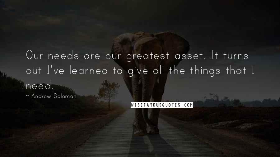 Andrew Solomon Quotes: Our needs are our greatest asset. It turns out I've learned to give all the things that I need.