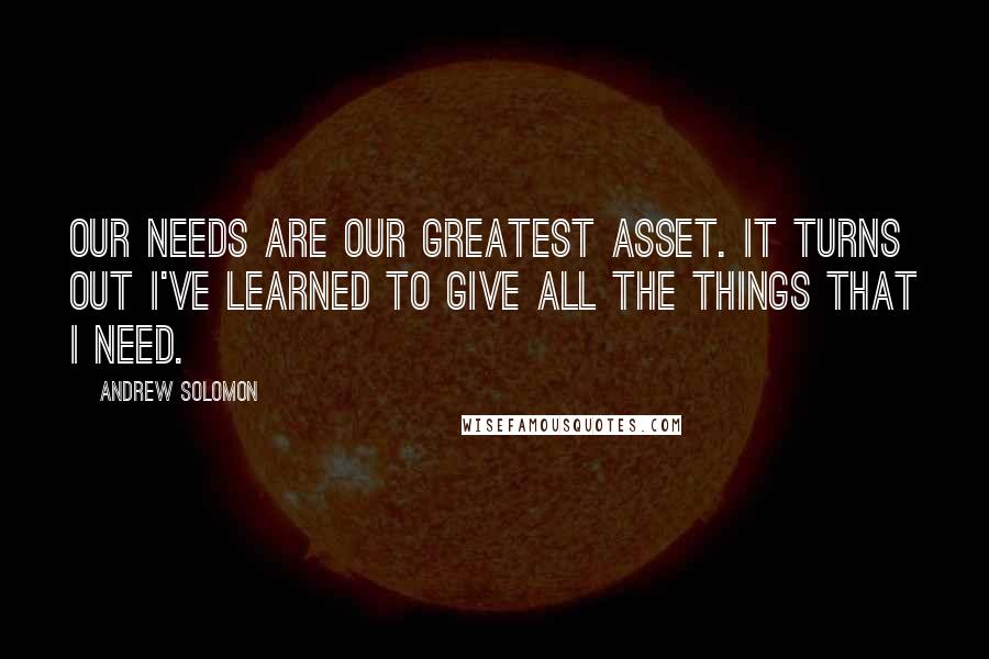 Andrew Solomon Quotes: Our needs are our greatest asset. It turns out I've learned to give all the things that I need.