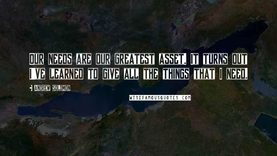 Andrew Solomon Quotes: Our needs are our greatest asset. It turns out I've learned to give all the things that I need.