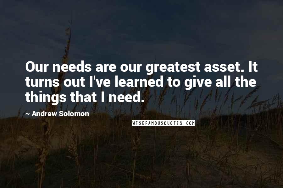 Andrew Solomon Quotes: Our needs are our greatest asset. It turns out I've learned to give all the things that I need.