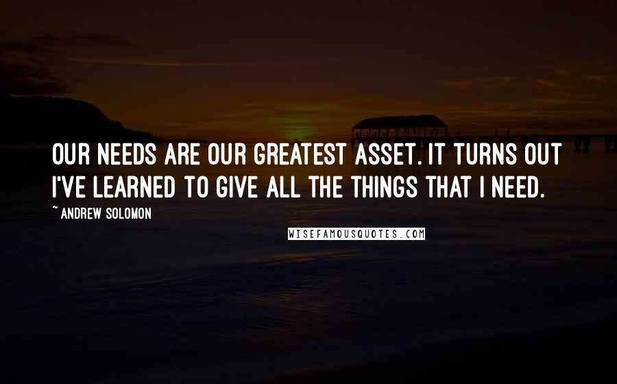 Andrew Solomon Quotes: Our needs are our greatest asset. It turns out I've learned to give all the things that I need.