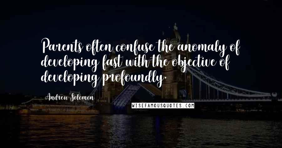 Andrew Solomon Quotes: Parents often confuse the anomaly of developing fast with the objective of developing profoundly.