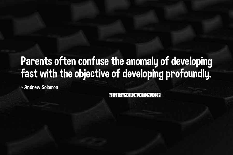 Andrew Solomon Quotes: Parents often confuse the anomaly of developing fast with the objective of developing profoundly.