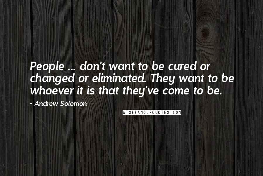 Andrew Solomon Quotes: People ... don't want to be cured or changed or eliminated. They want to be whoever it is that they've come to be.