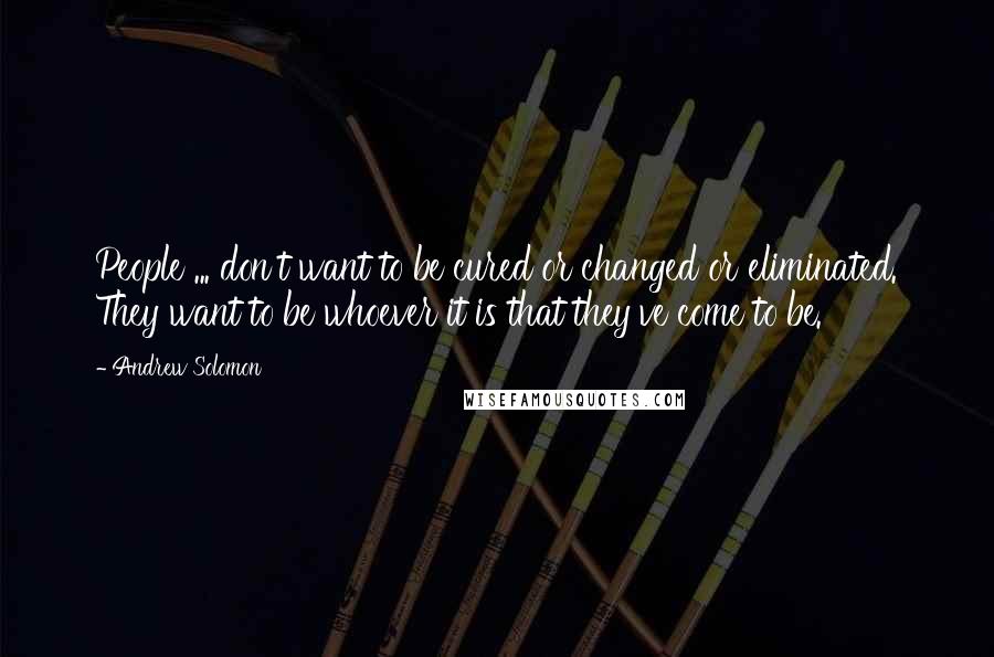 Andrew Solomon Quotes: People ... don't want to be cured or changed or eliminated. They want to be whoever it is that they've come to be.