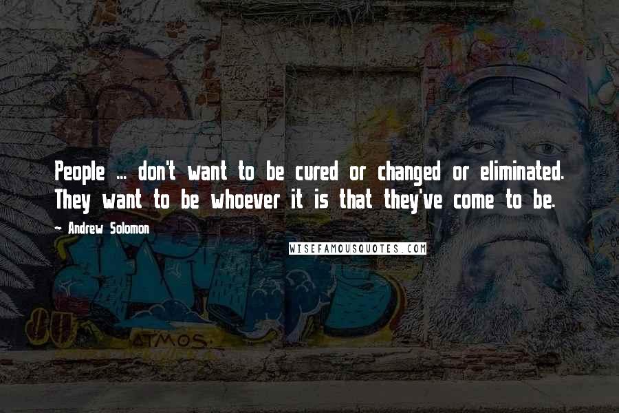 Andrew Solomon Quotes: People ... don't want to be cured or changed or eliminated. They want to be whoever it is that they've come to be.