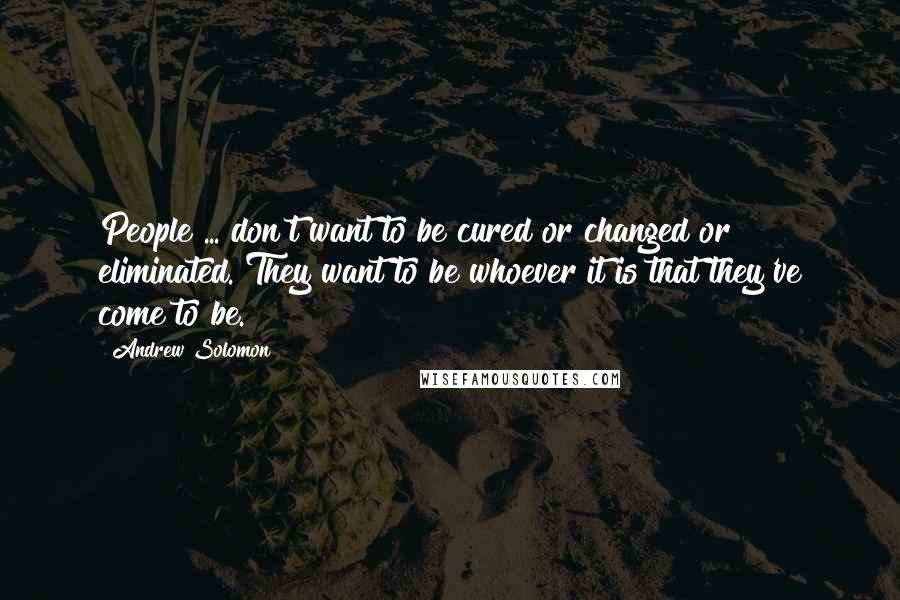 Andrew Solomon Quotes: People ... don't want to be cured or changed or eliminated. They want to be whoever it is that they've come to be.