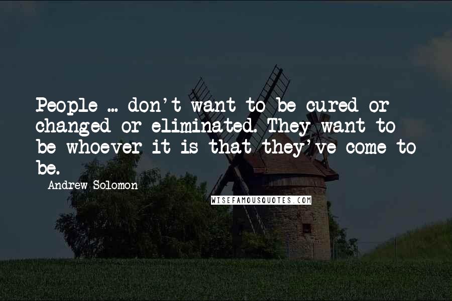 Andrew Solomon Quotes: People ... don't want to be cured or changed or eliminated. They want to be whoever it is that they've come to be.