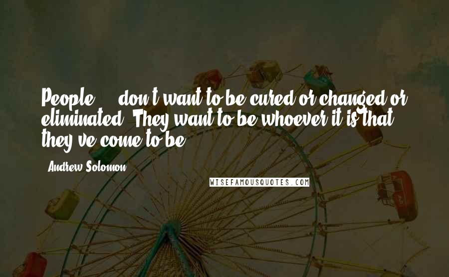 Andrew Solomon Quotes: People ... don't want to be cured or changed or eliminated. They want to be whoever it is that they've come to be.