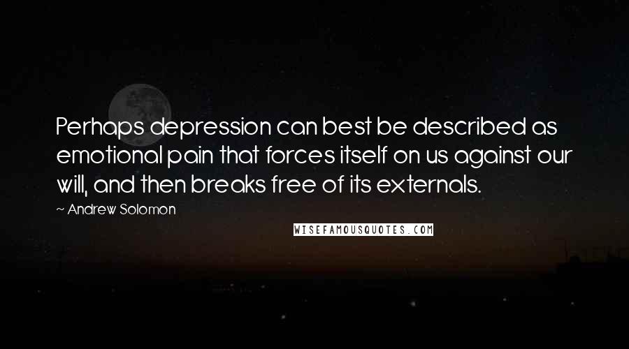Andrew Solomon Quotes: Perhaps depression can best be described as emotional pain that forces itself on us against our will, and then breaks free of its externals.