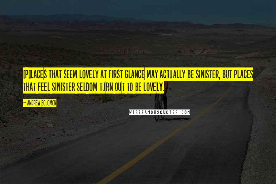 Andrew Solomon Quotes: [P]laces that seem lovely at first glance may actually be sinister, but places that feel sinister seldom turn out to be lovely.