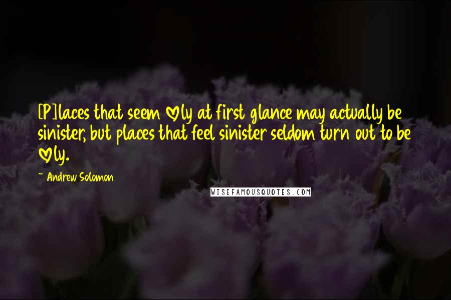 Andrew Solomon Quotes: [P]laces that seem lovely at first glance may actually be sinister, but places that feel sinister seldom turn out to be lovely.