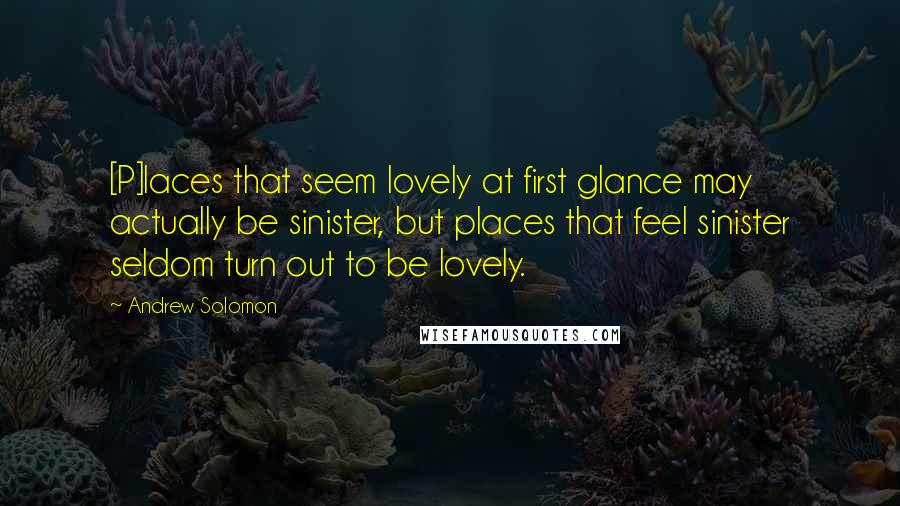 Andrew Solomon Quotes: [P]laces that seem lovely at first glance may actually be sinister, but places that feel sinister seldom turn out to be lovely.