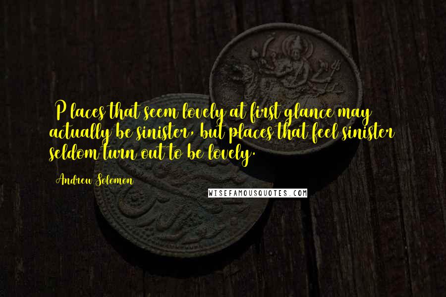 Andrew Solomon Quotes: [P]laces that seem lovely at first glance may actually be sinister, but places that feel sinister seldom turn out to be lovely.