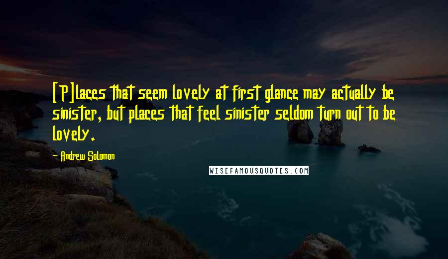Andrew Solomon Quotes: [P]laces that seem lovely at first glance may actually be sinister, but places that feel sinister seldom turn out to be lovely.