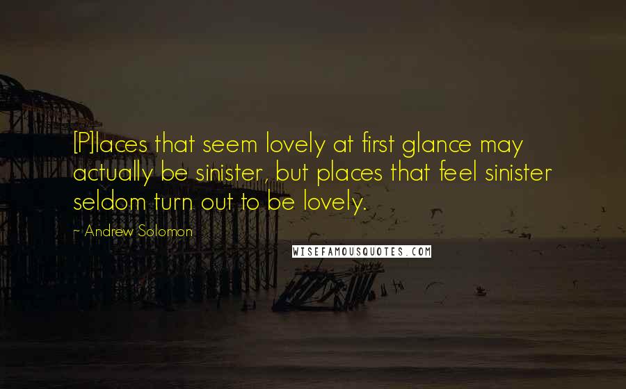 Andrew Solomon Quotes: [P]laces that seem lovely at first glance may actually be sinister, but places that feel sinister seldom turn out to be lovely.