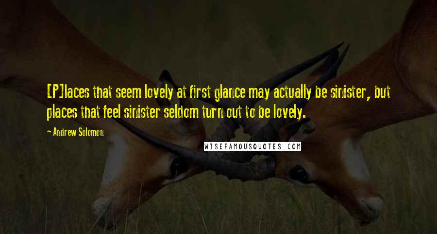 Andrew Solomon Quotes: [P]laces that seem lovely at first glance may actually be sinister, but places that feel sinister seldom turn out to be lovely.