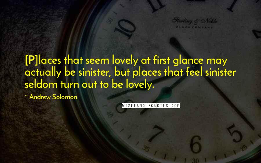 Andrew Solomon Quotes: [P]laces that seem lovely at first glance may actually be sinister, but places that feel sinister seldom turn out to be lovely.