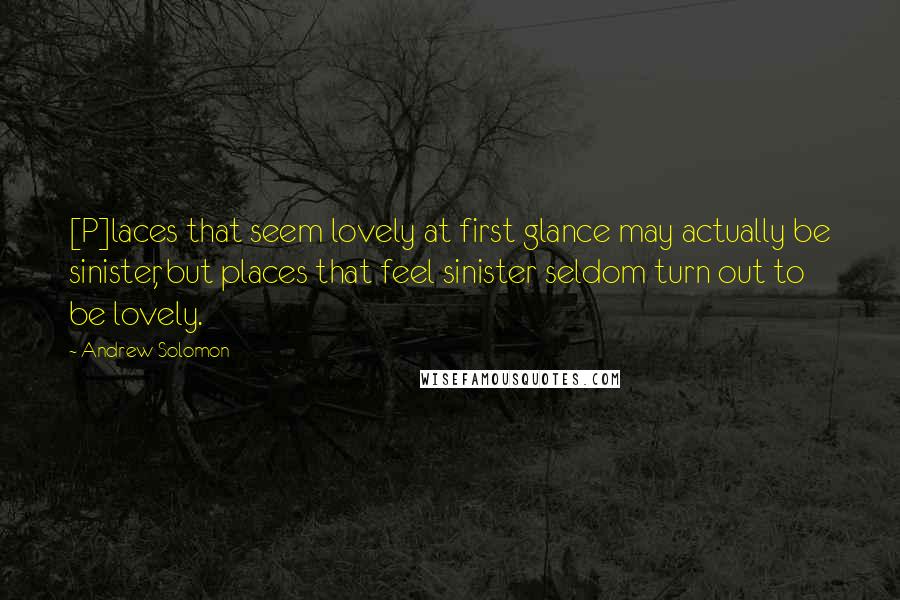 Andrew Solomon Quotes: [P]laces that seem lovely at first glance may actually be sinister, but places that feel sinister seldom turn out to be lovely.