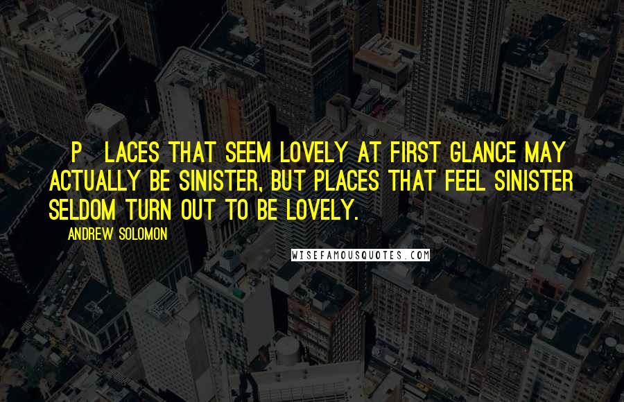 Andrew Solomon Quotes: [P]laces that seem lovely at first glance may actually be sinister, but places that feel sinister seldom turn out to be lovely.