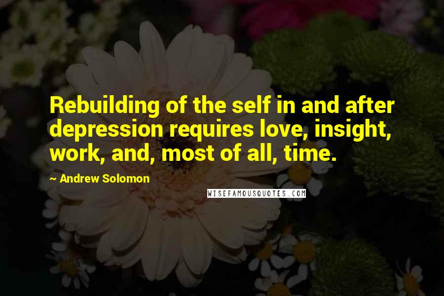 Andrew Solomon Quotes: Rebuilding of the self in and after depression requires love, insight, work, and, most of all, time.