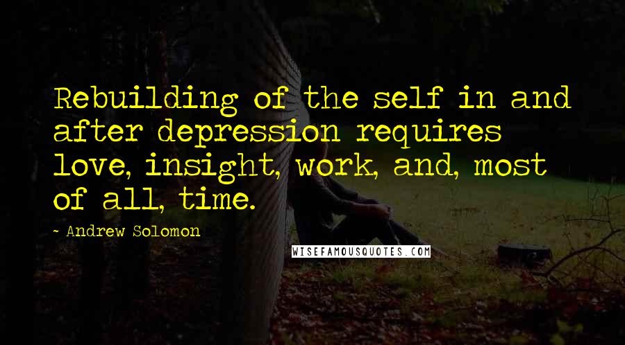 Andrew Solomon Quotes: Rebuilding of the self in and after depression requires love, insight, work, and, most of all, time.