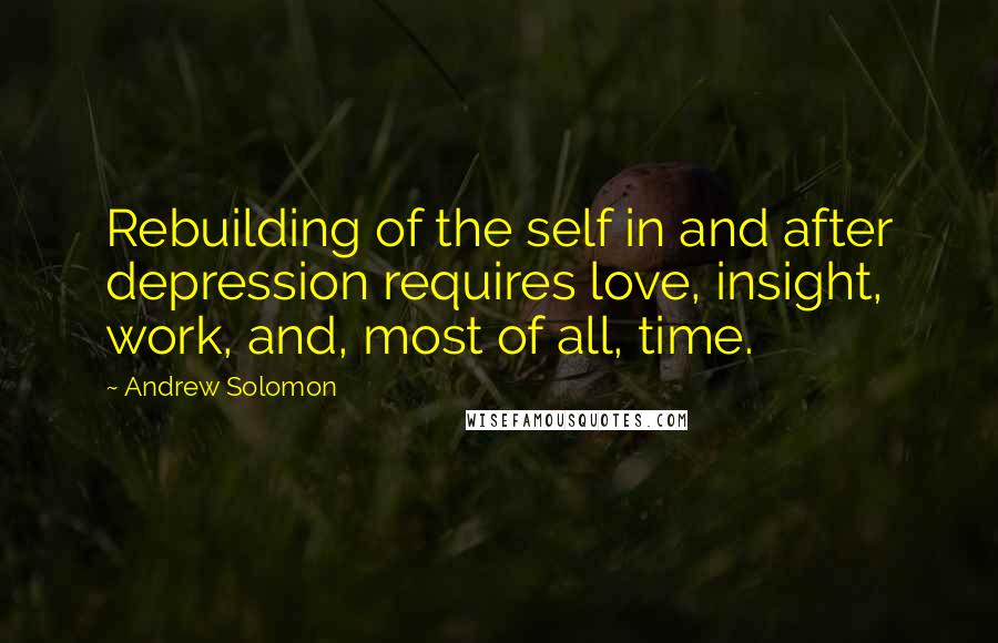 Andrew Solomon Quotes: Rebuilding of the self in and after depression requires love, insight, work, and, most of all, time.