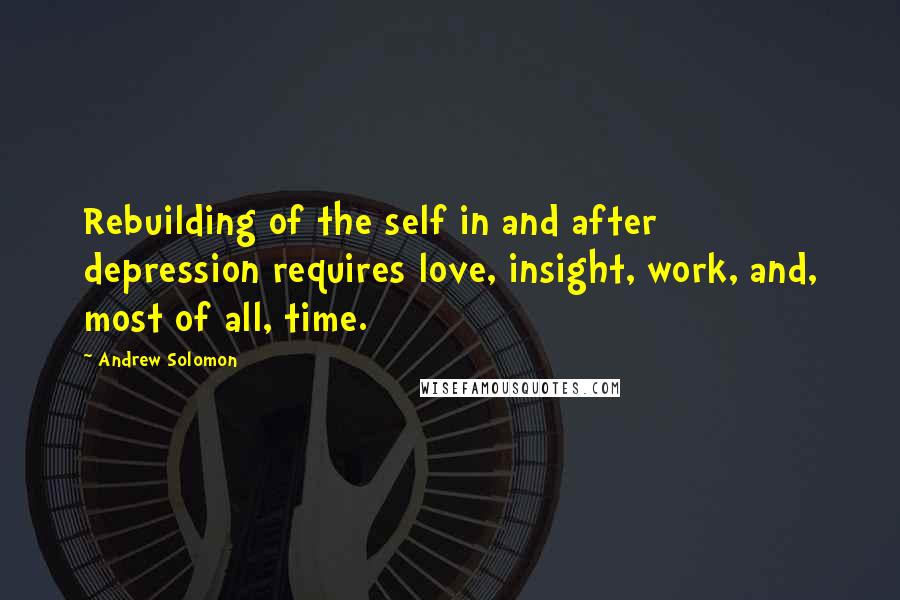 Andrew Solomon Quotes: Rebuilding of the self in and after depression requires love, insight, work, and, most of all, time.
