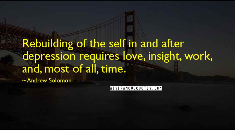 Andrew Solomon Quotes: Rebuilding of the self in and after depression requires love, insight, work, and, most of all, time.