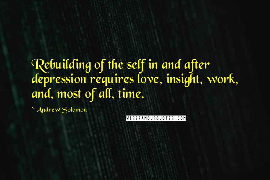 Andrew Solomon Quotes: Rebuilding of the self in and after depression requires love, insight, work, and, most of all, time.