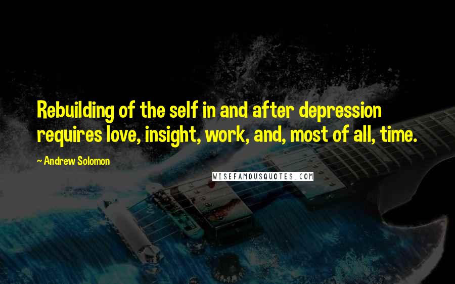 Andrew Solomon Quotes: Rebuilding of the self in and after depression requires love, insight, work, and, most of all, time.