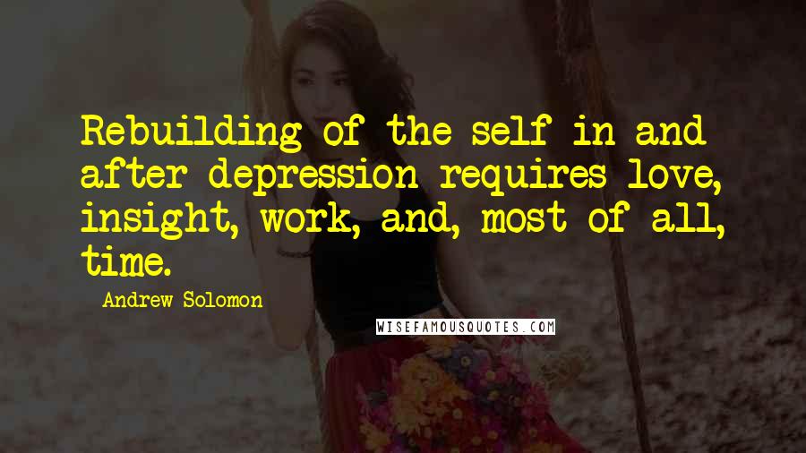 Andrew Solomon Quotes: Rebuilding of the self in and after depression requires love, insight, work, and, most of all, time.