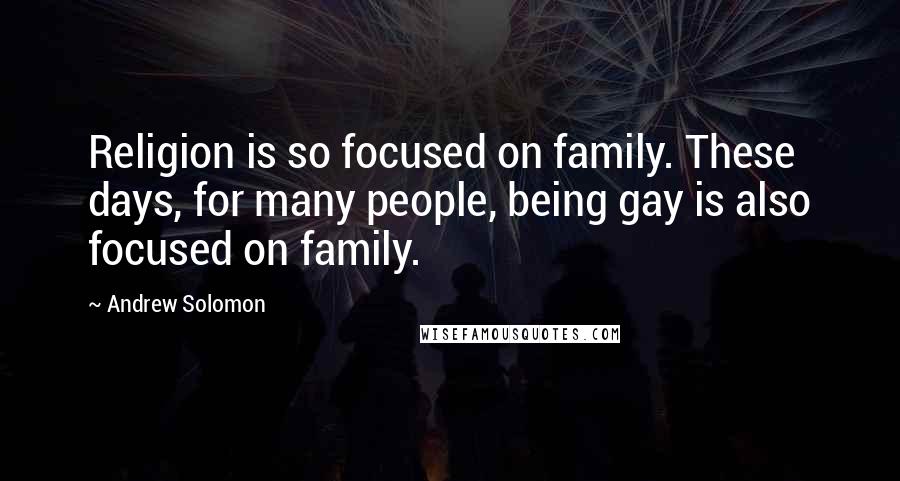 Andrew Solomon Quotes: Religion is so focused on family. These days, for many people, being gay is also focused on family.