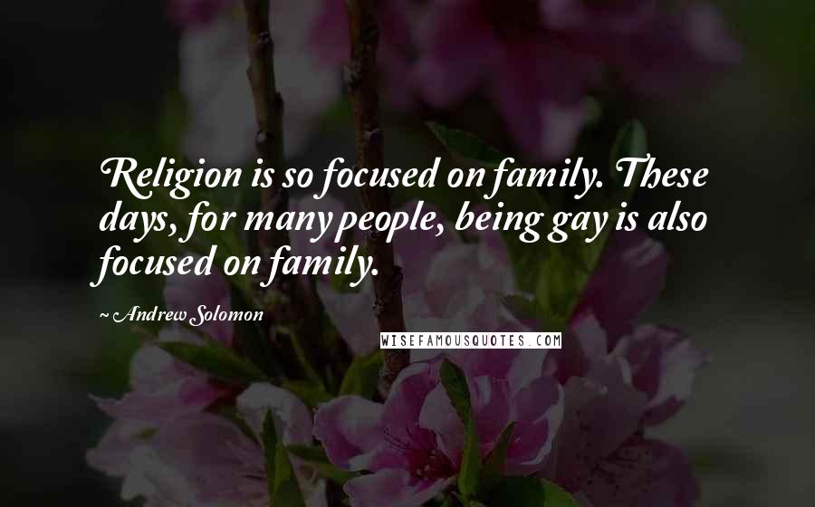 Andrew Solomon Quotes: Religion is so focused on family. These days, for many people, being gay is also focused on family.