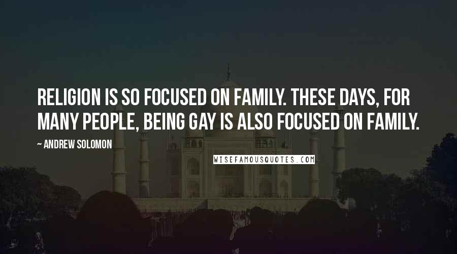 Andrew Solomon Quotes: Religion is so focused on family. These days, for many people, being gay is also focused on family.