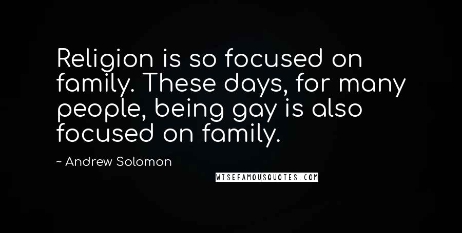 Andrew Solomon Quotes: Religion is so focused on family. These days, for many people, being gay is also focused on family.