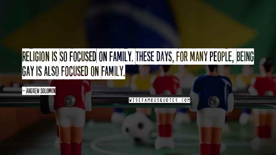 Andrew Solomon Quotes: Religion is so focused on family. These days, for many people, being gay is also focused on family.